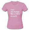 I Bet She Bangs Like A Fairy On Acid T-Shirt SU