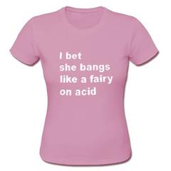I Bet She Bangs Like A Fairy On Acid T-Shirt SU