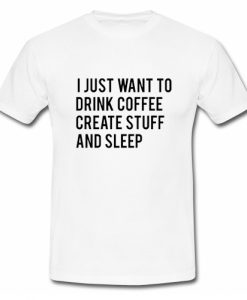 I Just Want To Drink Coffee Create Stuff And Sleep T shirt SU