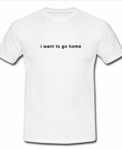 I Want To Go Home T Shirt SU