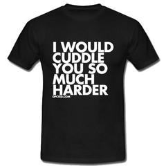 I Would Cuddle You So Much Harder T Shirt SU