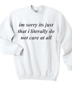Im Sorry Its Just That I Literally Do Not Care At All Sweatshirt SU