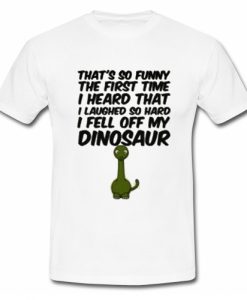 That's So Funny The First Time I Heard That I Laughed So Hard I Fell Off My Dinosaur T Shirt SU