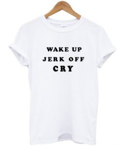 Wake Up Jerk Off Cry T Shirt SU