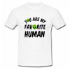 You Are My Favorite Human T Shirt SU