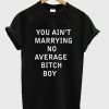 you aint marrying no average bitch boy T shirt SU