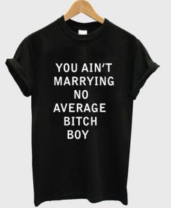you aint marrying no average bitch boy T shirt SU