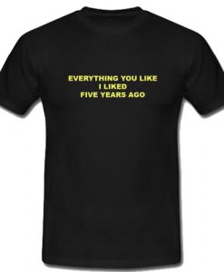 Everything You Like I Liked Five Years Ago T shirt SU