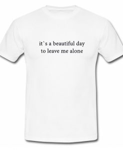 It's A Beautiful Day To Leave Me Alone T Shirt SU