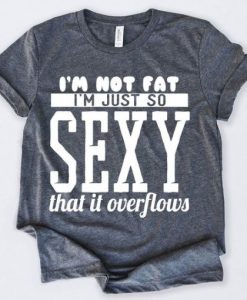 Im Not Fat Im Just So Sexy That It Overflows Tshirt