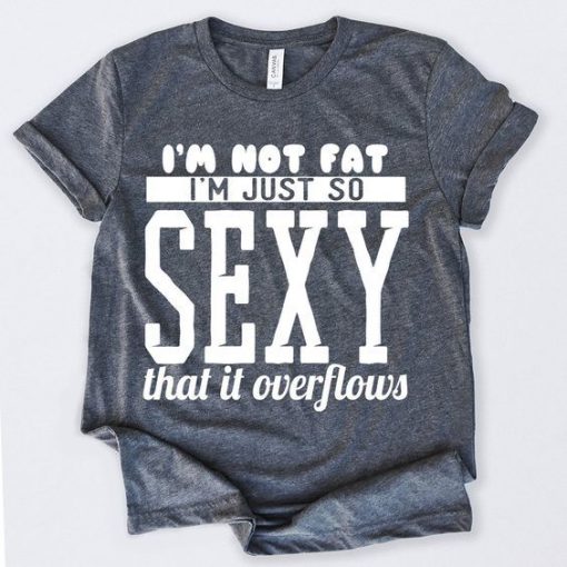 Im Not Fat Im Just So Sexy That It Overflows Tshirt ZNF08
