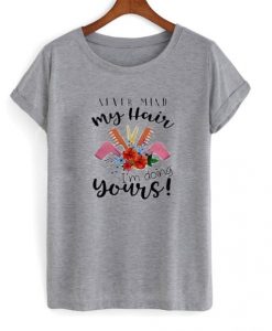never mind my hair i’m doing yours t-shirt