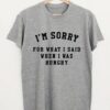 I’m Sorry For What I Said When I Was Hungry Tee