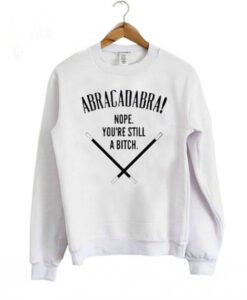 Abracadabra! Nope, You’re Still A Bitch Sweatshirt
