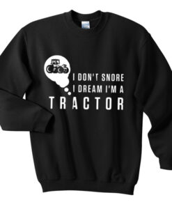 i don’t snore i dream i’m a tractor sweatshirt