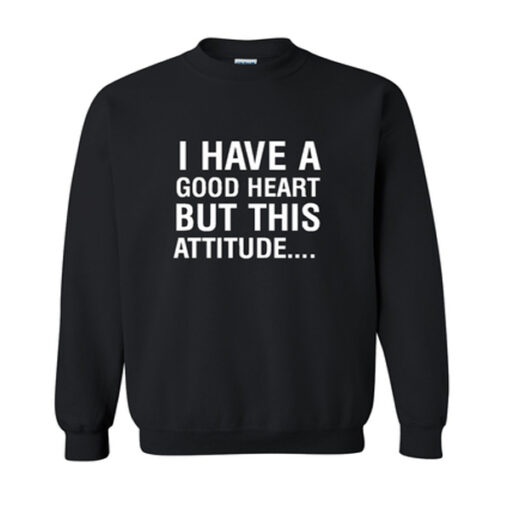i have a good heart but this attitude sweatshirt