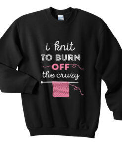 i knit to burn off the crazy sweatshirt