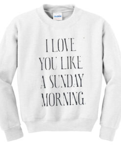 i love you like a sunday morning sweatshirt