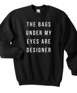 the bags under my eyes are designer sweatshirt