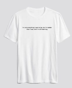 I'm Not Everything I Want To Be But I'm Better Than I Was And I'm Still Learning t shirt SS