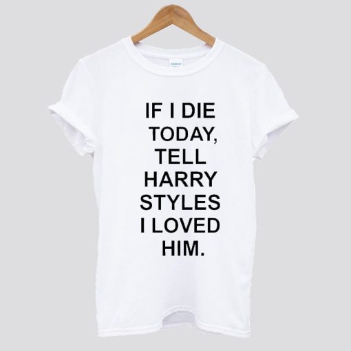 If I Die Tell Harry Styles T shirt SS