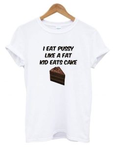 I Eat Pussy Like A Fat Kid Eats Cake t shirt SS