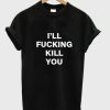 i’ll fucking kill you T shirt SS