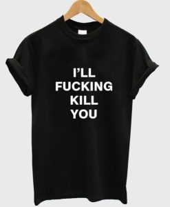 i’ll fucking kill you T shirt SS