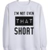 I’m not even that short sweatshirt SS