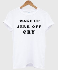 Wake Up Jerk Off Cry T Shirt SS