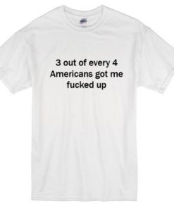 3 Out Every 4 Americans Got Me Fucked Up T-Shirt SS