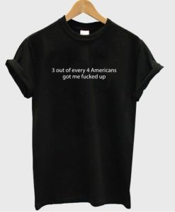 3 out of every 4 Americans got me fucked up T-Shirt SS