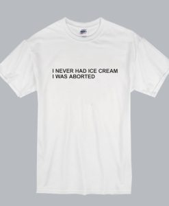 I Never Had Ice Cream I Was Aborted T Shirt SS
