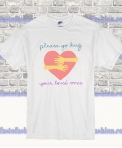 Please Go Hug Your Loved Ones T Shirt SS