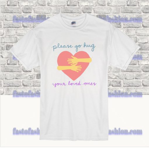 Please Go Hug Your Loved Ones T Shirt SS