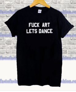 fuck art lets dance tshirt SS