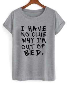 I Have No Clue Why I’m Out Of Bed T-Shirt SS