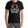 Yes I Really Do Need All These Board Games T-Shirt SS