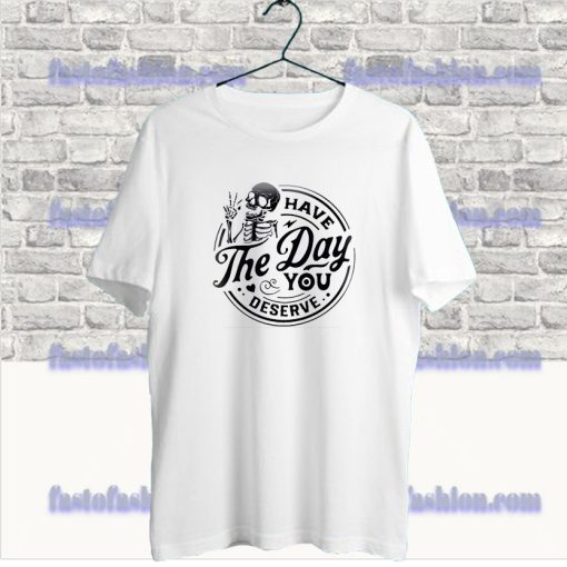 Have The Day You Deserve Skeleton T Shirt SF