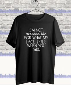 I'm Not Responsible For What My Face Does When You Talk T-Shirt SF