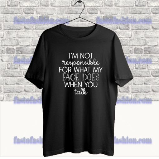 I'm Not Responsible For What My Face Does When You Talk T-Shirt SF