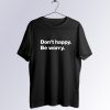 Dont Happy Be Worry T Shirt