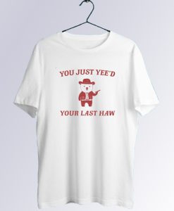 You Just Yee'd Your Last Haw T shirt