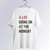 A Lot Going On At The Moment T shirt