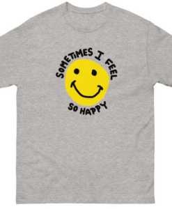 Sometimes I feel So Happy T shirt