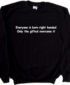 Everyone is Born Right Handed Only The Gifted Overcome It sweatshirt