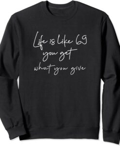 Life is like 69 you get what you give Sweatshirt