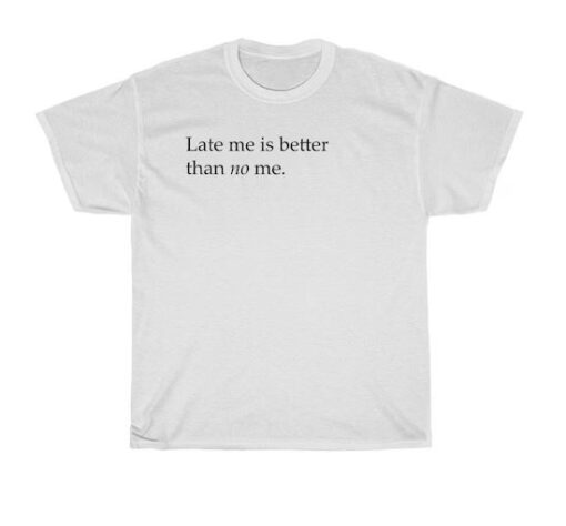 late me better than no me t-shirt